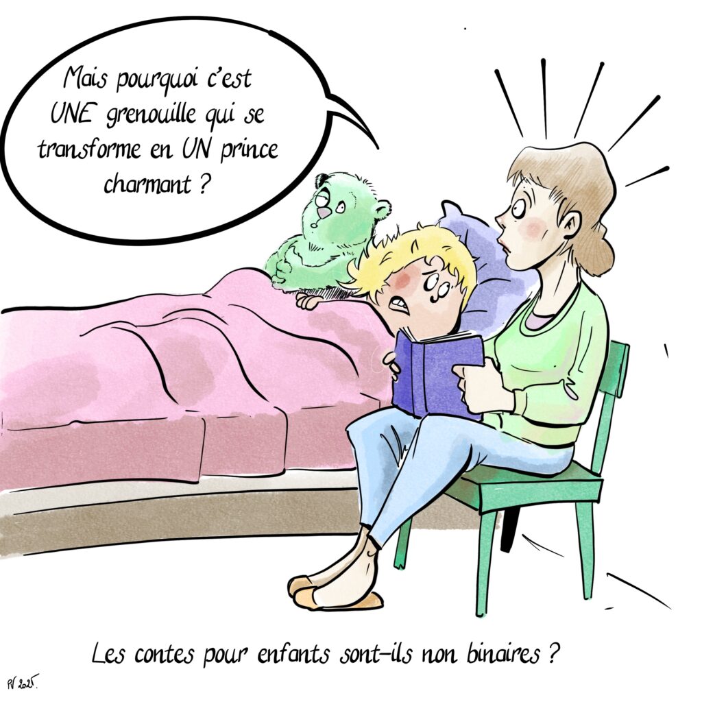 Une maman lit un conte pour son enfant.
L’enfant : Mais pourquoi c’est UNE grenouille qui se transforme en UN prince charmant?

Réflexion : les contes pourquoi enfants sont-ils non-binaires ?