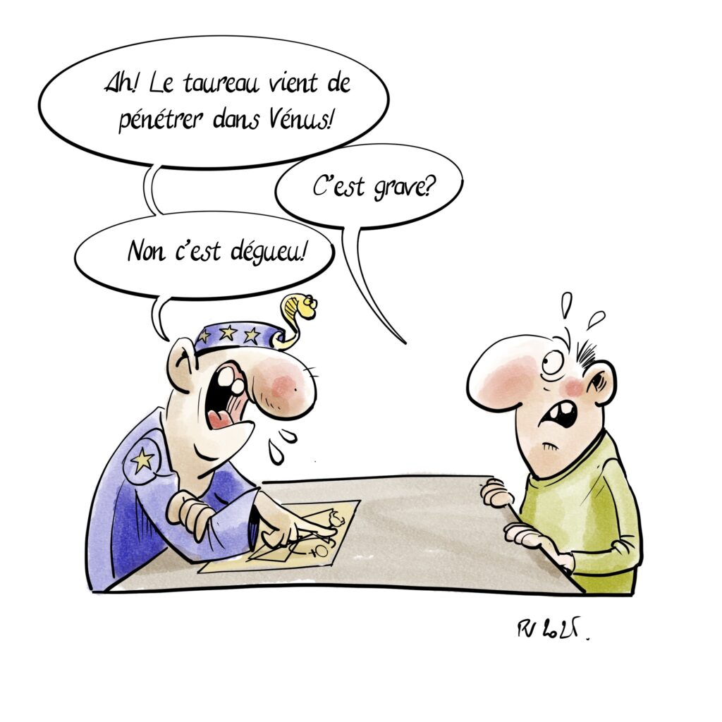 Un astrologue fait le thème astral d'un client.
"Ah le Taureau vient de pénétrer dans Vénus!"
"C'est grave?"
"Non c'est dégueu!"