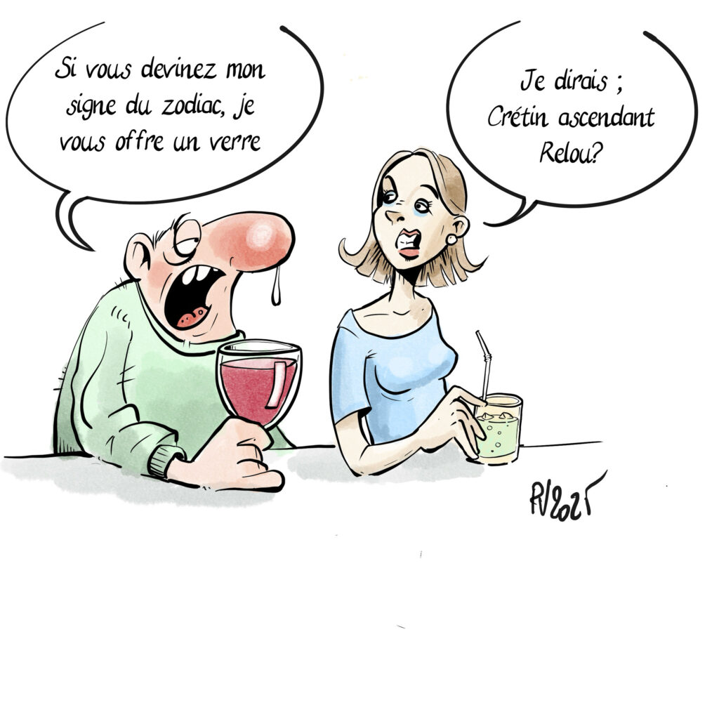 Un homme et une femme sont au comptoir.
Le mec : si vous devinez mon signe du Zodiac, je vous offre un verre.
La femme : Je dirais, Crétin ascendant Relou